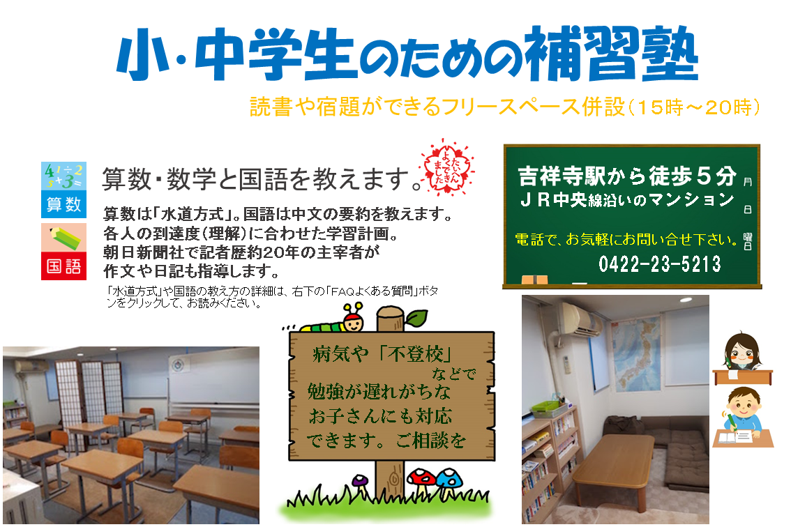 じりつ堂/小、中学生のための補習塾。読書や宿題ができるフリースペース併設。算数・数学と国語を教えます。算数は「水道方式」で、国語は「ふくしま式」で。元朝日新聞記者が作文や日記の指導もします。2014年5月、吉祥寺本町で開業しました。